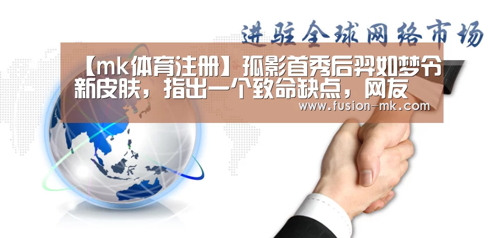【mk体育注册】孤影首秀后羿如梦令新皮肤，指出一个致命缺点，