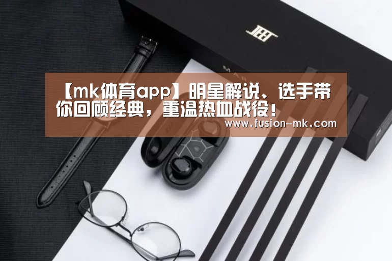 【mk体育app】明星解说、选手带你回顾经典，重温热血战役！