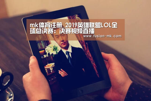 mk体育注册_2019英雄联盟LOL全球总决赛：决赛视频直播